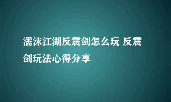 濡沫江湖反震剑怎么玩 反震剑玩法心得分享