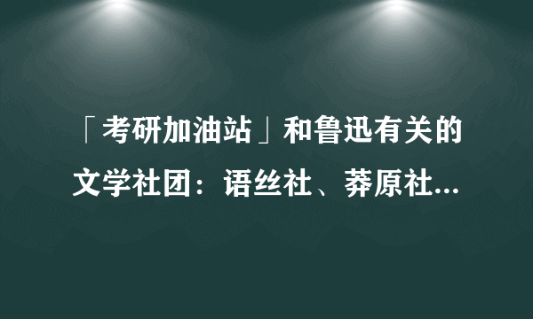 「考研加油站」和鲁迅有关的文学社团：语丝社、莽原社、未名社