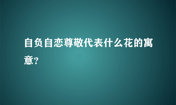 自负自恋尊敬代表什么花的寓意？