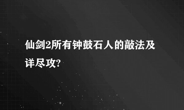 仙剑2所有钟鼓石人的敲法及详尽攻?