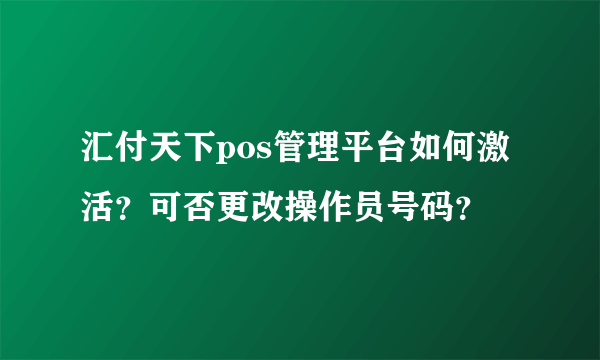 汇付天下pos管理平台如何激活？可否更改操作员号码？