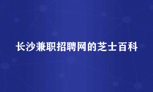 长沙兼职招聘网的芝士百科