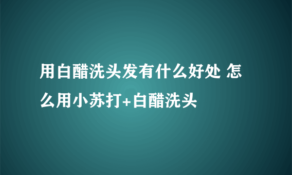 用白醋洗头发有什么好处 怎么用小苏打+白醋洗头