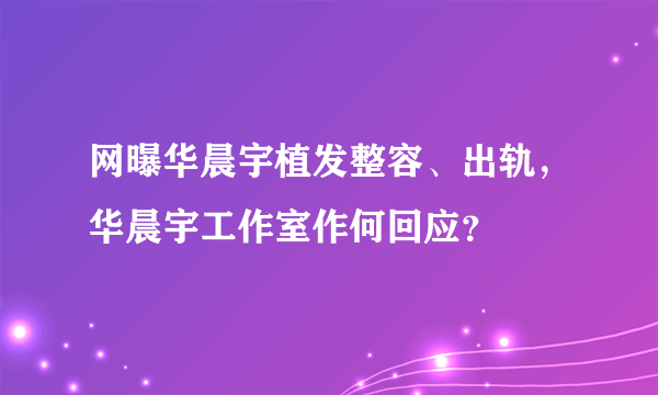 网曝华晨宇植发整容、出轨，华晨宇工作室作何回应？