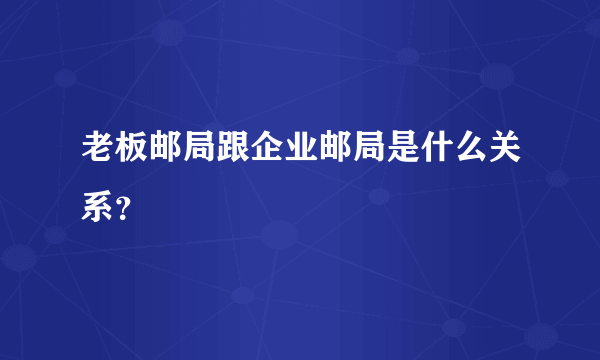 老板邮局跟企业邮局是什么关系？