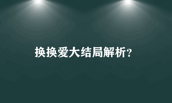 换换爱大结局解析？