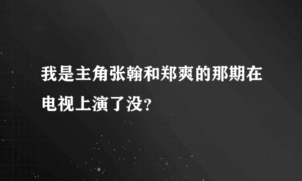 我是主角张翰和郑爽的那期在电视上演了没？