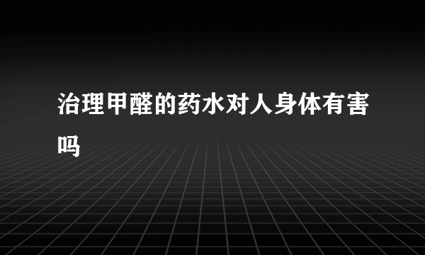 治理甲醛的药水对人身体有害吗