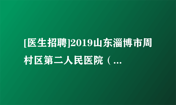 [医生招聘]2019山东淄博市周村区第二人民医院（周村区妇幼保健院）招聘公告