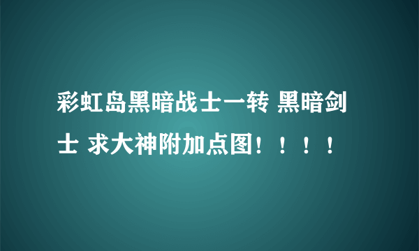 彩虹岛黑暗战士一转 黑暗剑士 求大神附加点图！！！！