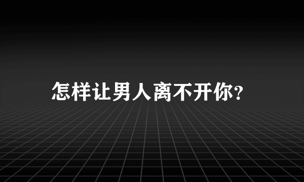 怎样让男人离不开你？