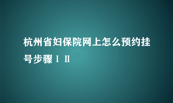 杭州省妇保院网上怎么预约挂号步骤ⅠⅡ