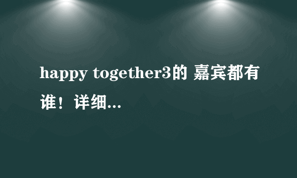 happy together3的 嘉宾都有谁！详细一些的！