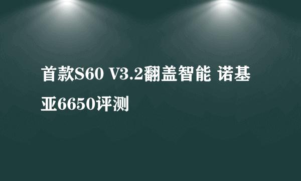 首款S60 V3.2翻盖智能 诺基亚6650评测