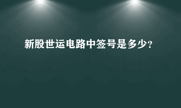 新股世运电路中签号是多少？