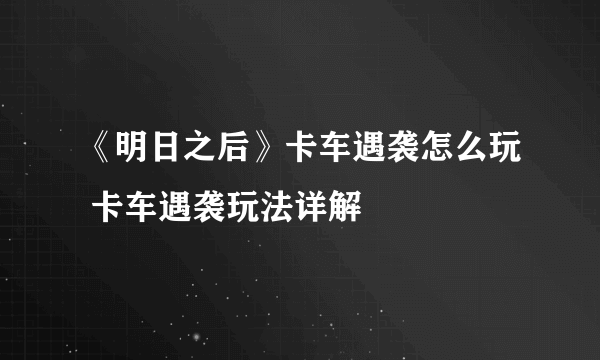 《明日之后》卡车遇袭怎么玩 卡车遇袭玩法详解