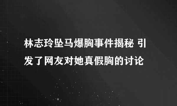 林志玲坠马爆胸事件揭秘 引发了网友对她真假胸的讨论