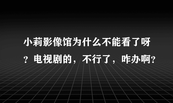 小莉影像馆为什么不能看了呀？电视剧的，不行了，咋办啊？