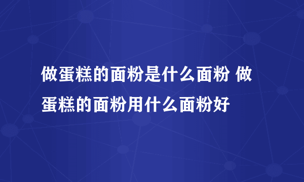 做蛋糕的面粉是什么面粉 做蛋糕的面粉用什么面粉好