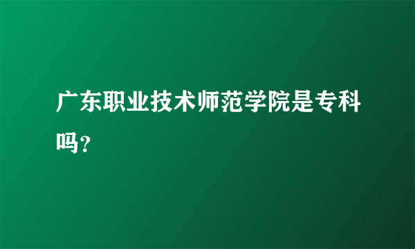 广东职业技术师范学院是专科吗？