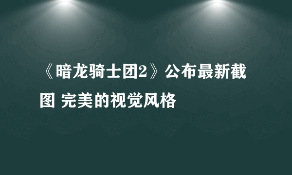 《暗龙骑士团2》公布最新截图 完美的视觉风格