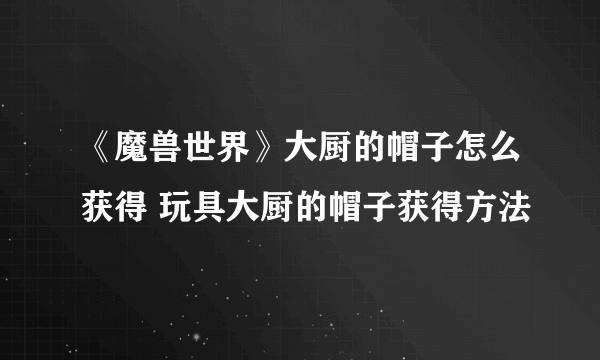 《魔兽世界》大厨的帽子怎么获得 玩具大厨的帽子获得方法