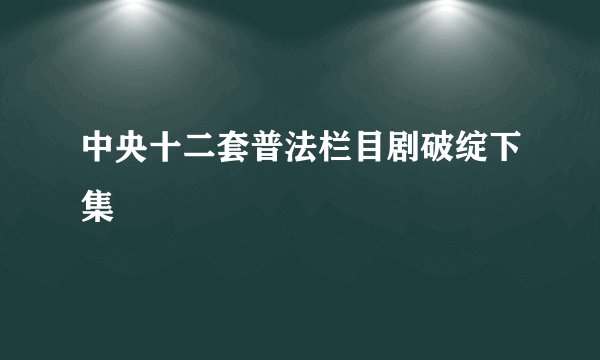 中央十二套普法栏目剧破绽下集