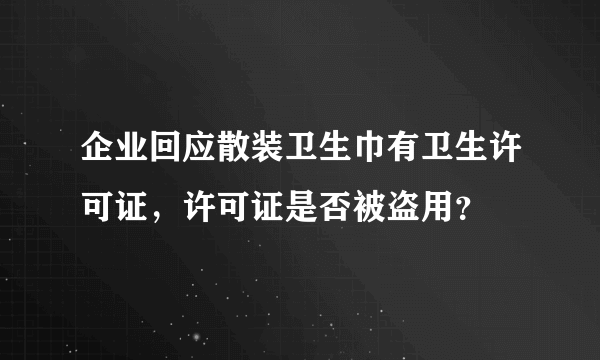 企业回应散装卫生巾有卫生许可证，许可证是否被盗用？