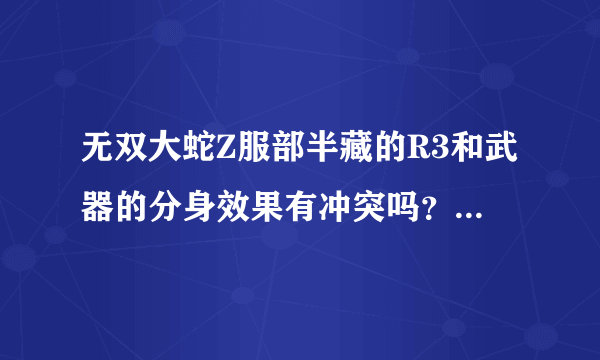 无双大蛇Z服部半藏的R3和武器的分身效果有冲突吗？会不会抵消？