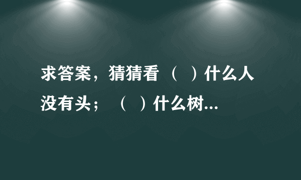 求答案，猜猜看 （ ）什么人没有头； （ ）什么树没有根； （ ）什么灯点不亮； （