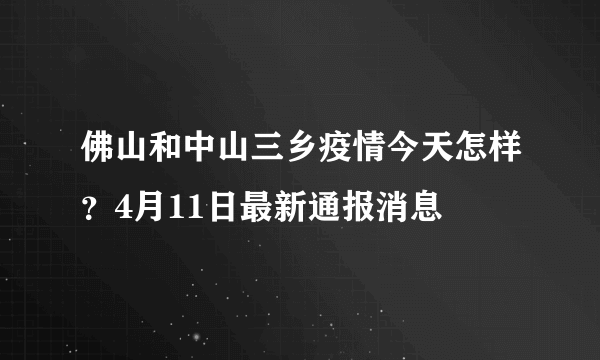 佛山和中山三乡疫情今天怎样？4月11日最新通报消息