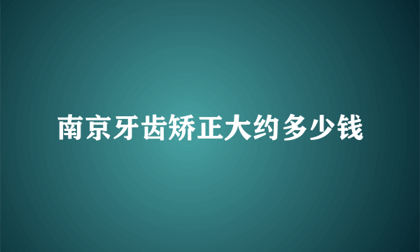 南京牙齿矫正大约多少钱