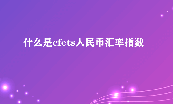 什么是cfets人民币汇率指数