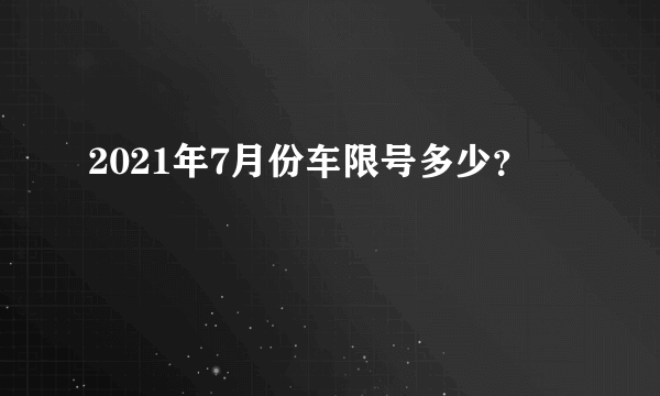 2021年7月份车限号多少？