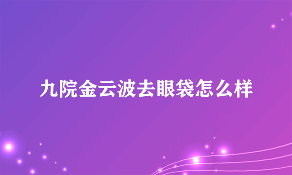 九院金云波去眼袋怎么样