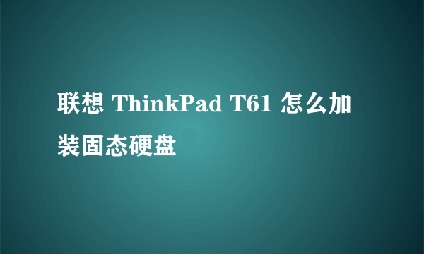 联想 ThinkPad T61 怎么加装固态硬盘