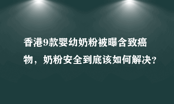 香港9款婴幼奶粉被曝含致癌物，奶粉安全到底该如何解决？