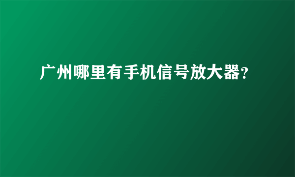 广州哪里有手机信号放大器？