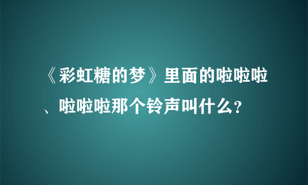 《彩虹糖的梦》里面的啦啦啦、啦啦啦那个铃声叫什么？