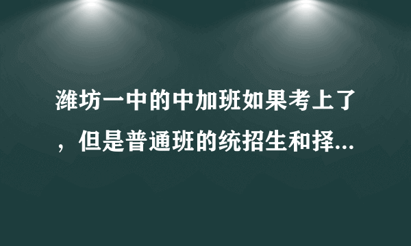 潍坊一中的中加班如果考上了，但是普通班的统招生和择校生都不够格，那还能上一中的中加班吗？