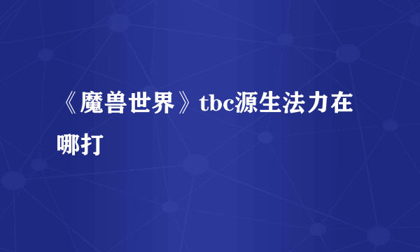 《魔兽世界》tbc源生法力在哪打