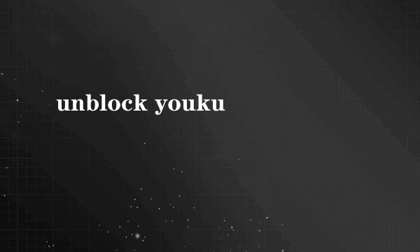 unblock youku