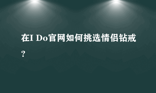 在I Do官网如何挑选情侣钻戒？