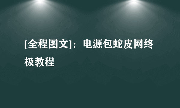 [全程图文]：电源包蛇皮网终极教程