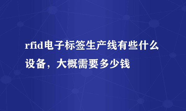 rfid电子标签生产线有些什么设备，大概需要多少钱