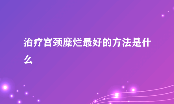 治疗宫颈糜烂最好的方法是什么