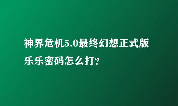 神界危机5.0最终幻想正式版乐乐密码怎么打？