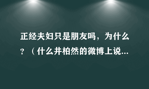 正经夫妇只是朋友吗，为什么？（什么井柏然的微博上说只是朋友。没看到这条呀）