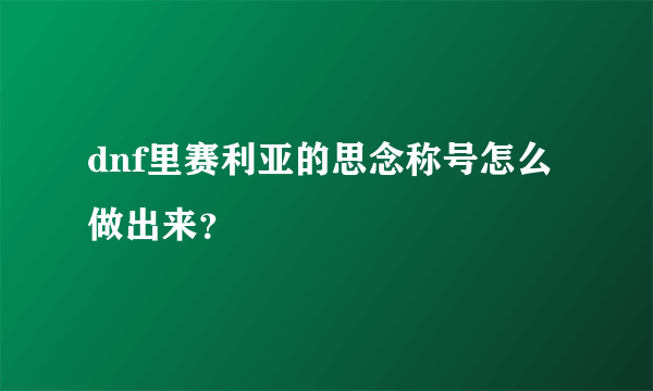 dnf里赛利亚的思念称号怎么做出来？