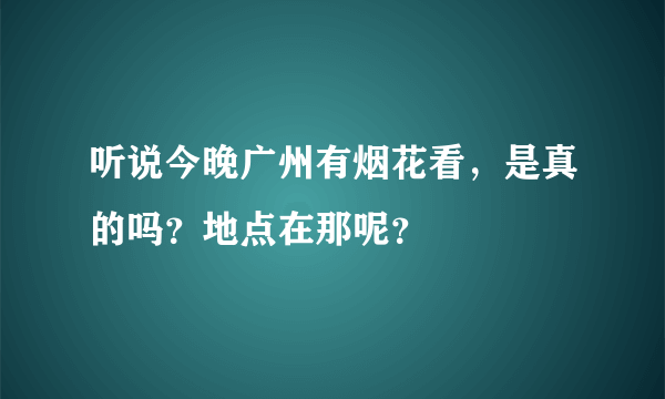 听说今晚广州有烟花看，是真的吗？地点在那呢？